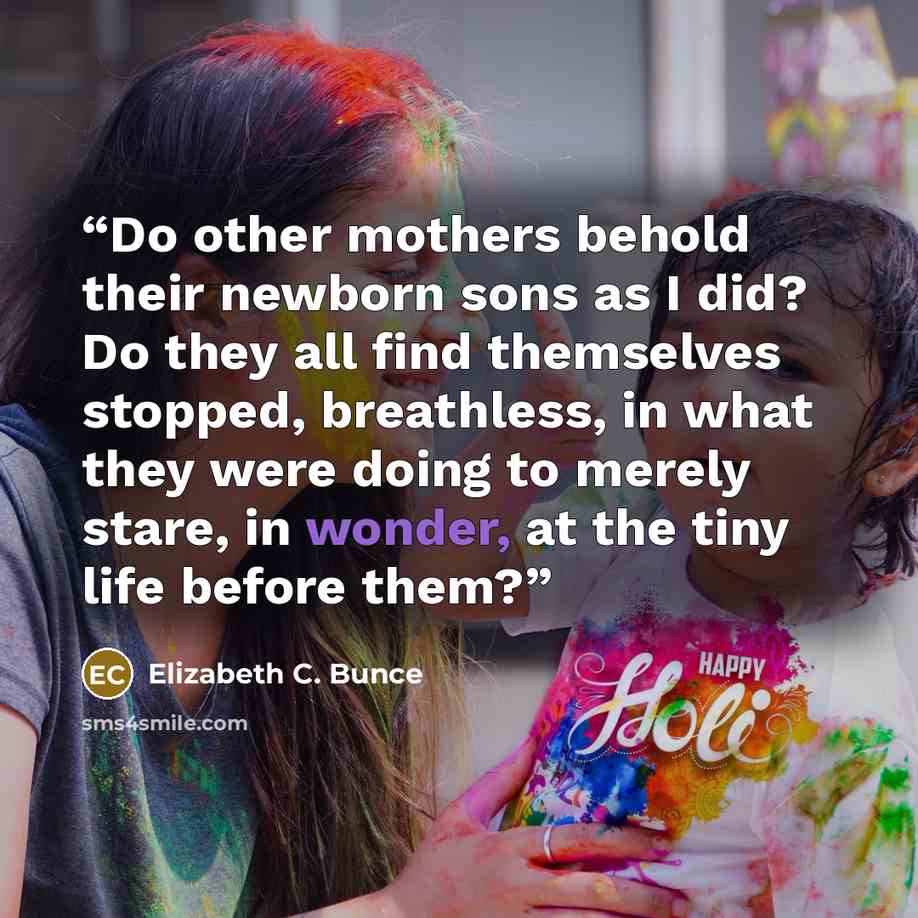 “Do other mothers behold their newborn sons as I did? Do they all find themselves stopped, breathless, in what they were doing to merely stare, in wonder, at the tiny life before them?” quote by Elizabeth C. Bunce