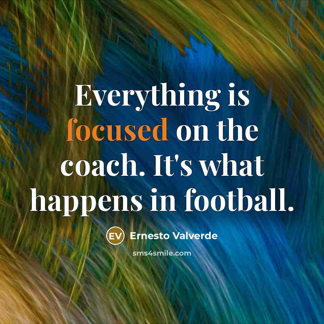 “Everything is focused on the coach. It's what happens in football.” quote by Ernesto Valverde