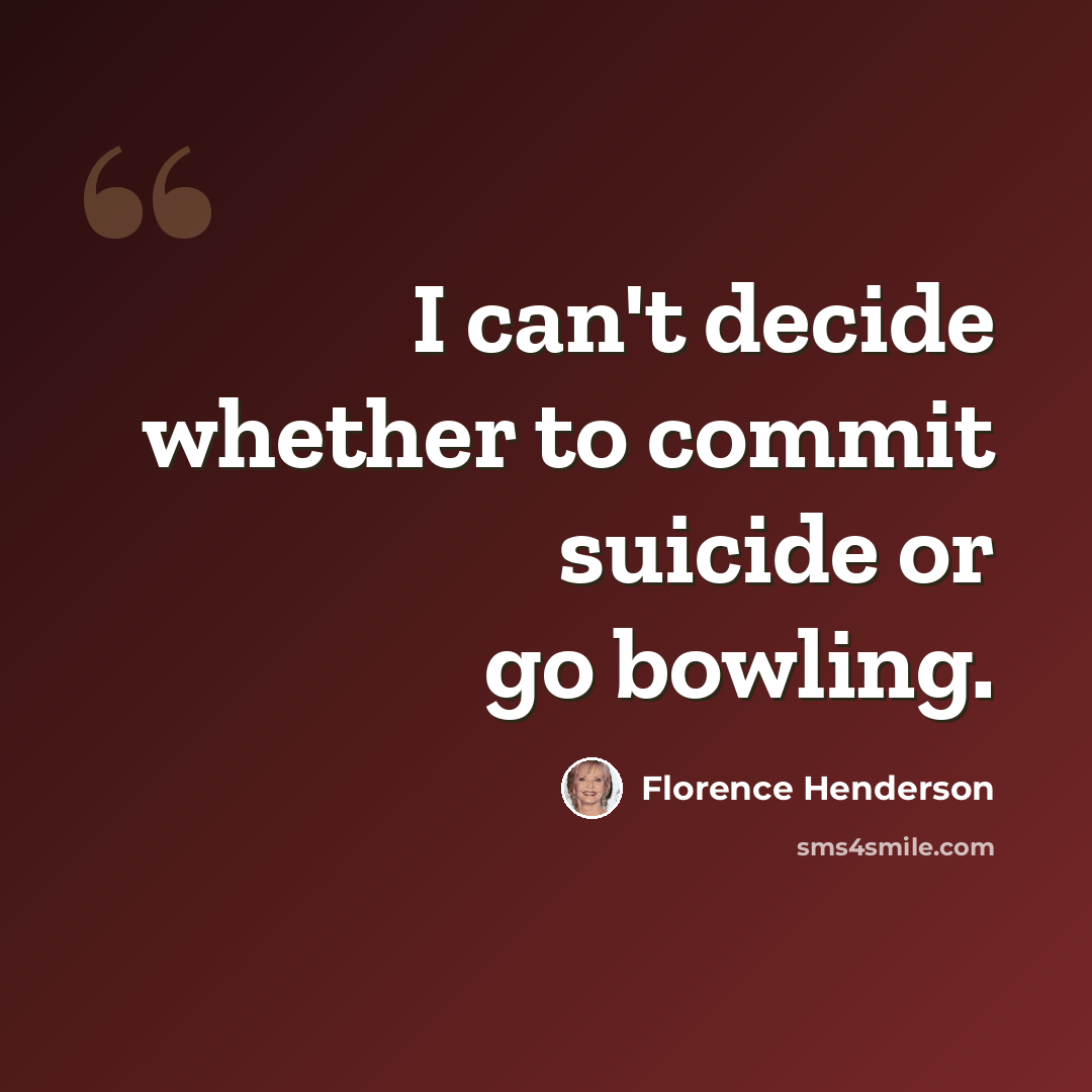 “I can't decide whether to commit suicide or go bowling.” quote by Florence Henderson