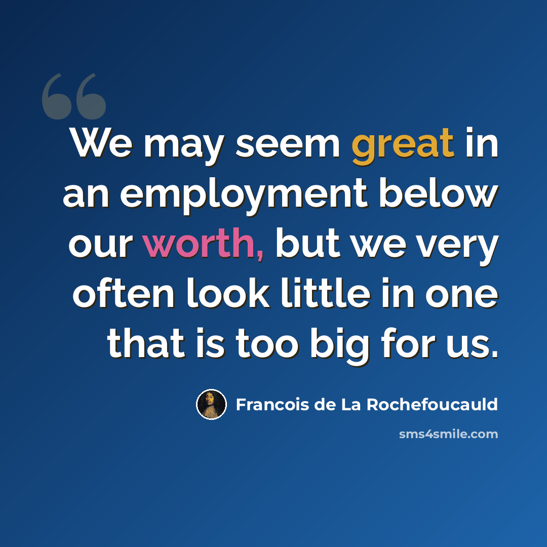 “We may seem great in an employment below our worth, but we very often look little in one that is too big for us.” quote by Francois de La Rochefoucauld
