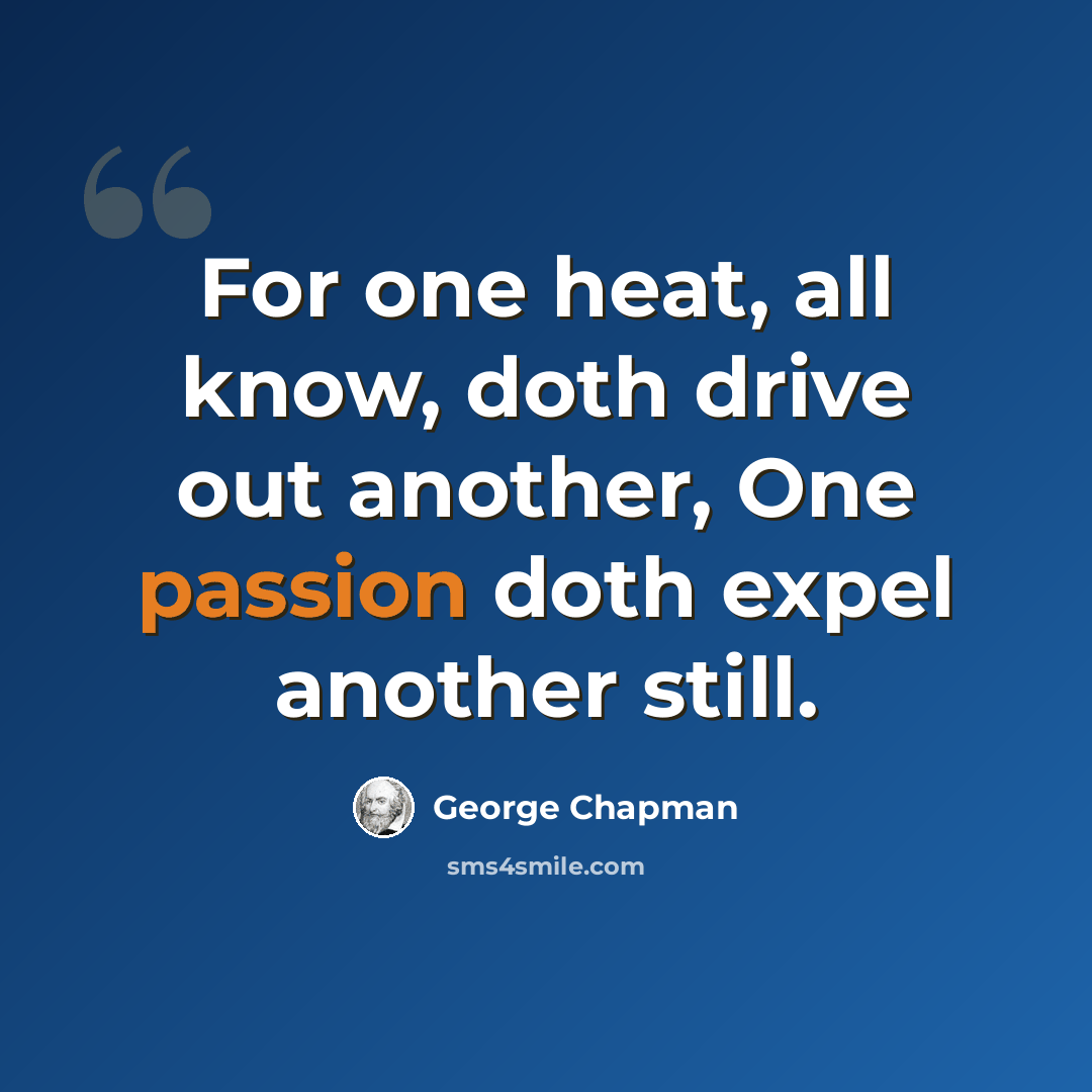 “For one heat, all know, doth drive out another, One passion doth expel another still.” quote by George Chapman