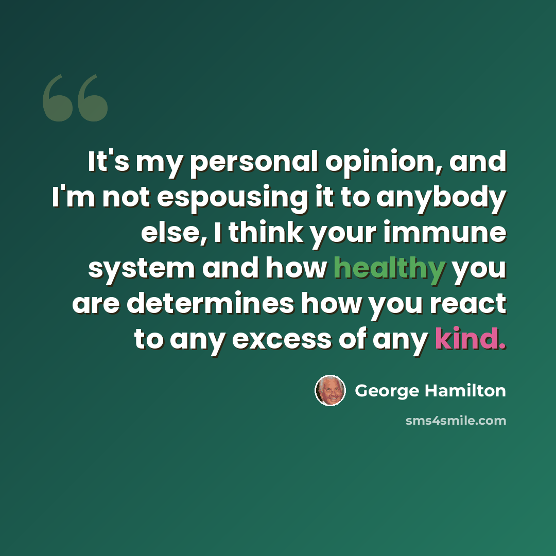 “It's my personal opinion, and I'm not espousing it to anybody else, I think your immune system and how healthy you are determines how you react to any excess of any kind.” quote by George Hamilton