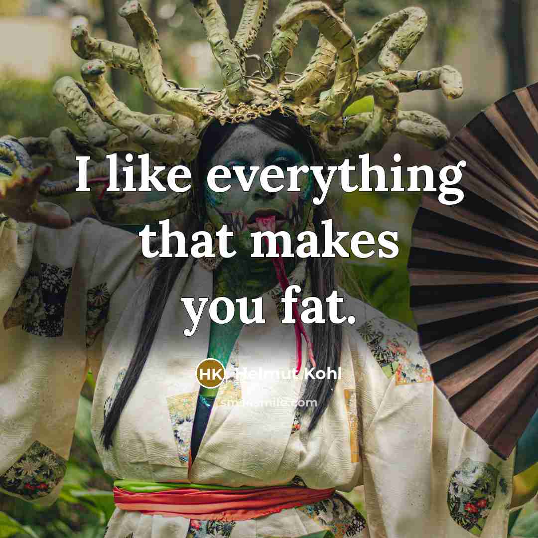 “I like everything that makes you fat.” quote by Helmut Kohl