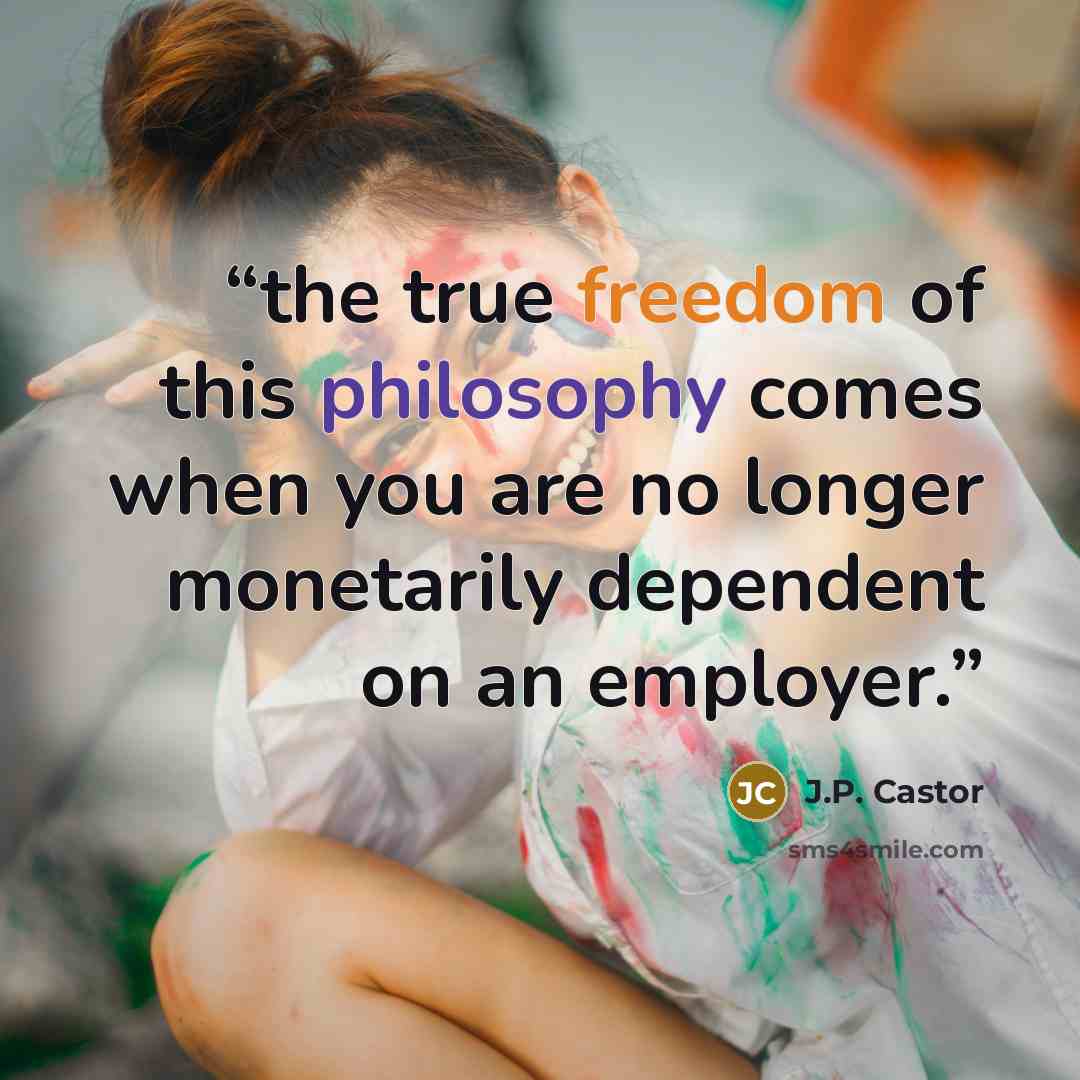 “the true freedom of this philosophy comes when you are no longer monetarily dependent on an employer.” quote by J.P. Castor