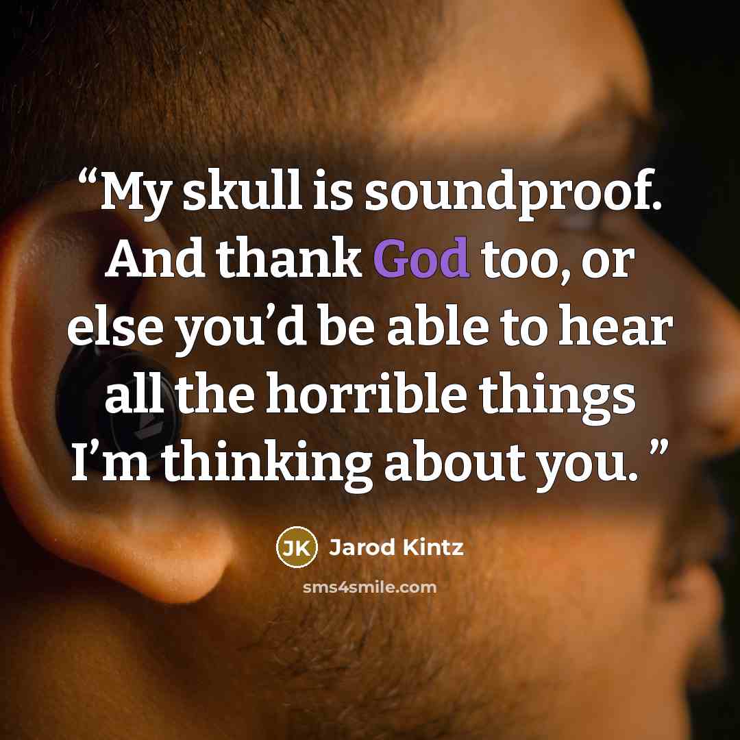 “My skull is soundproof. And thank God too, or else you’d be able to hear all the horrible things I’m thinking about you.” quote by Jarod Kintz