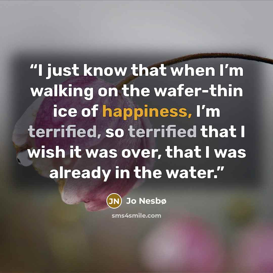 “I just know that when I’m walking on the wafer-thin ice of happiness, I’m terrified, so terrified that I wish it was over, that I was already in the water.” quote by Jo Nesbø
