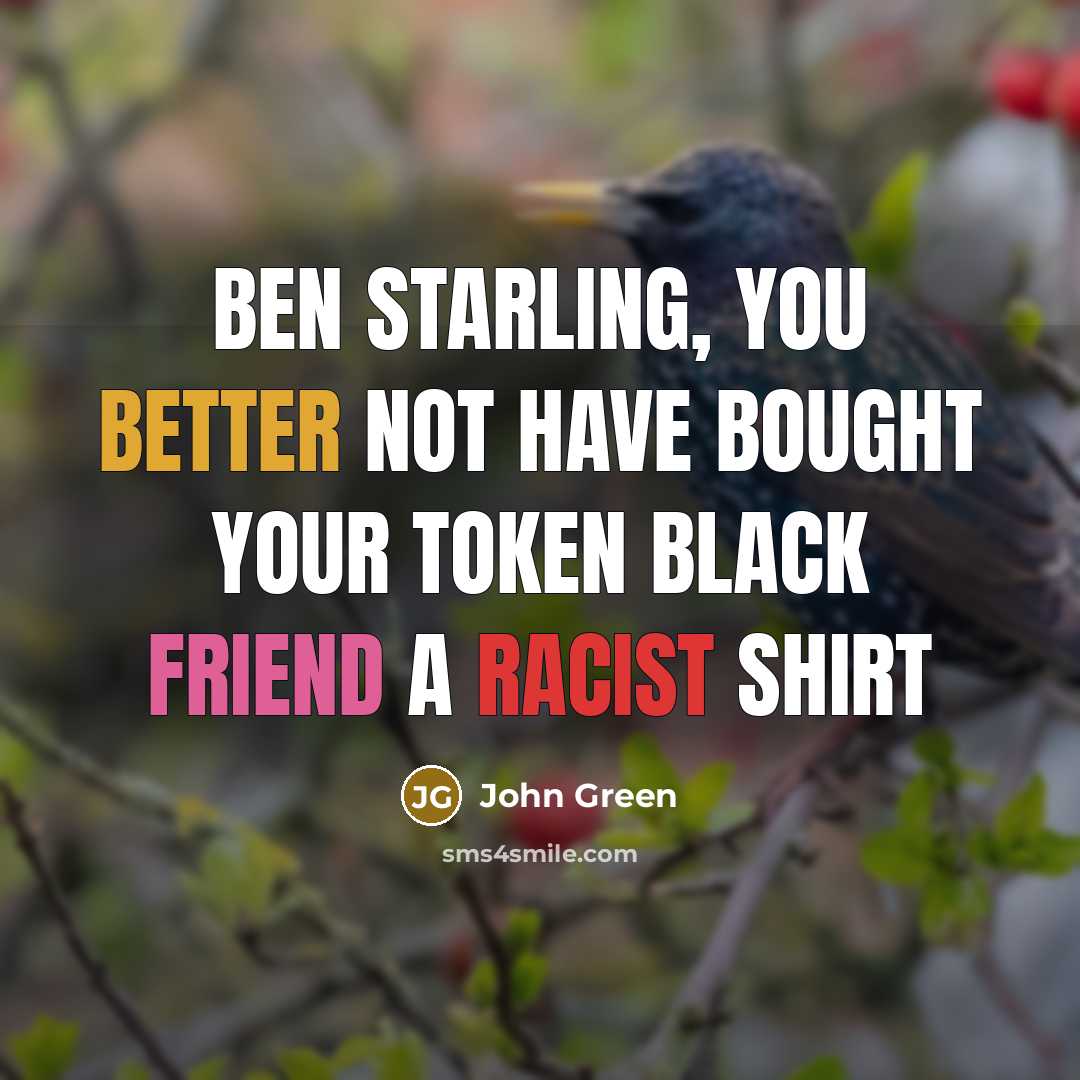 “Ben Starling, you better not have bought your token black friend a racist shirt” quote by John Green