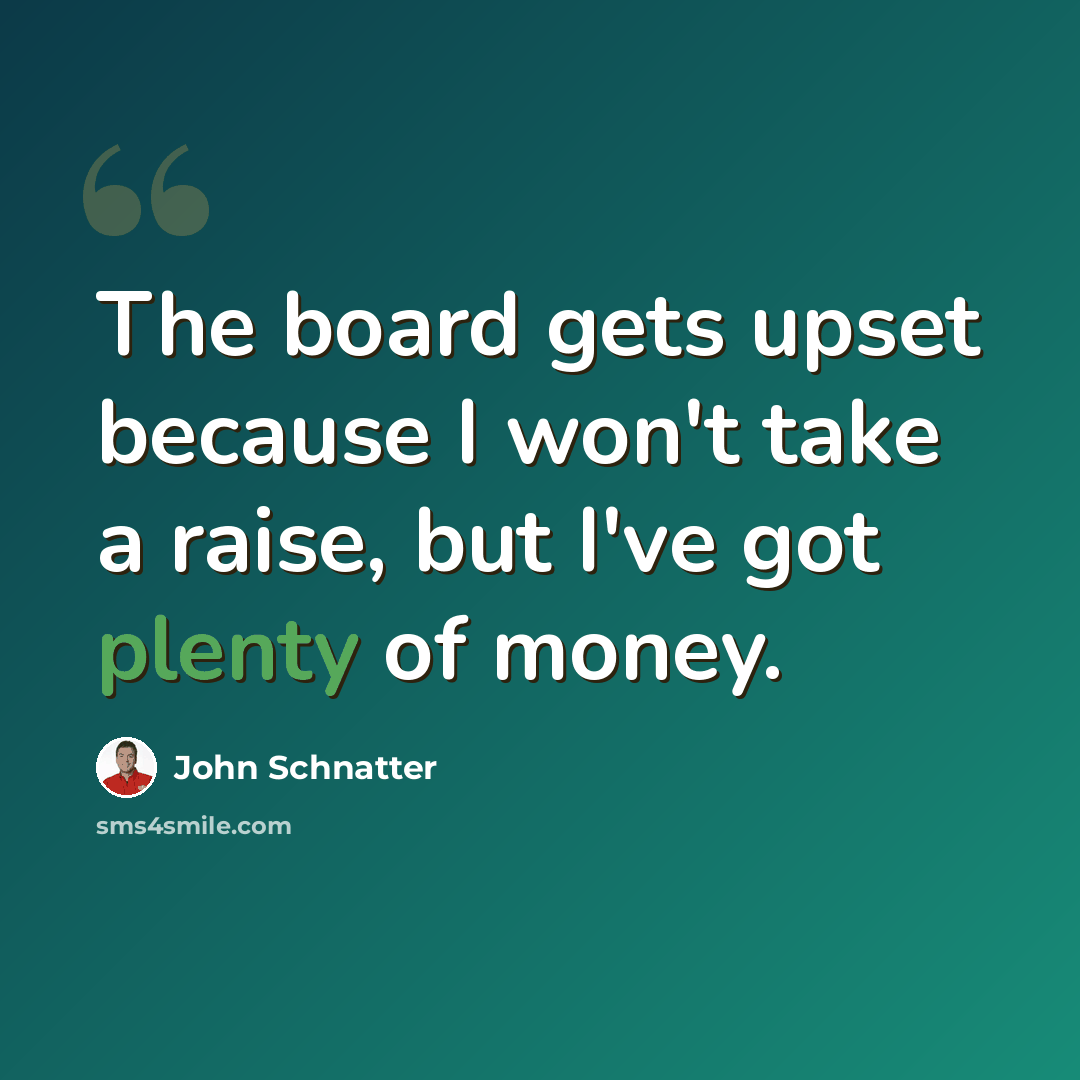 “The board gets upset because I won't take a raise, but I've got plenty of money.” quote by John Schnatter