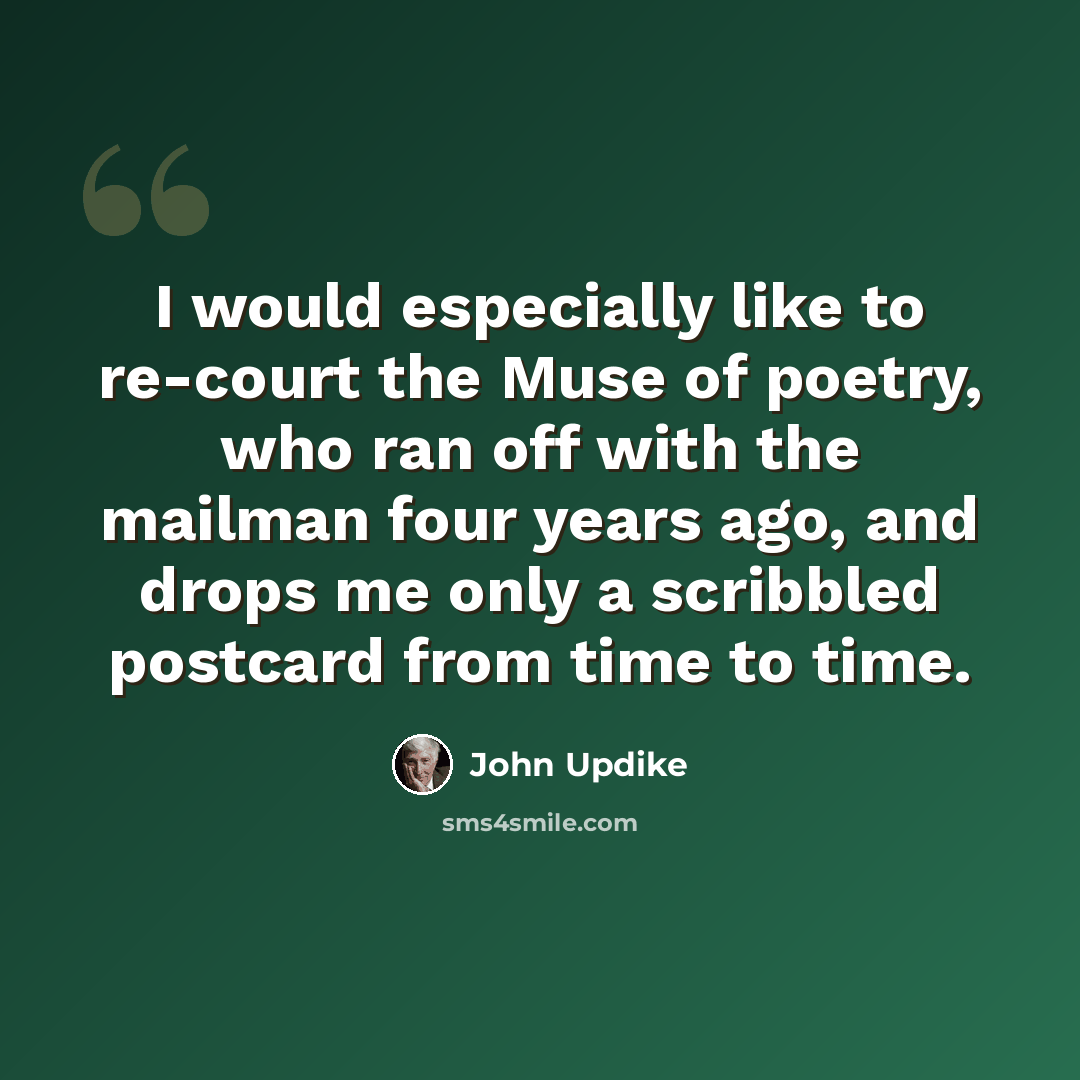 “I would especially like to re-court the Muse of poetry, who ran off with the mailman four years ago, and drops me only a scribbled postcard from time to time.” quote by John Updike