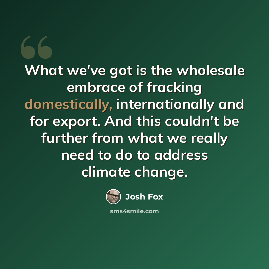 “What we've got is the wholesale embrace of fracking domestically, internationally and for export. And this couldn't be further from what we really need to do to address climate change.” quote by Josh Fox