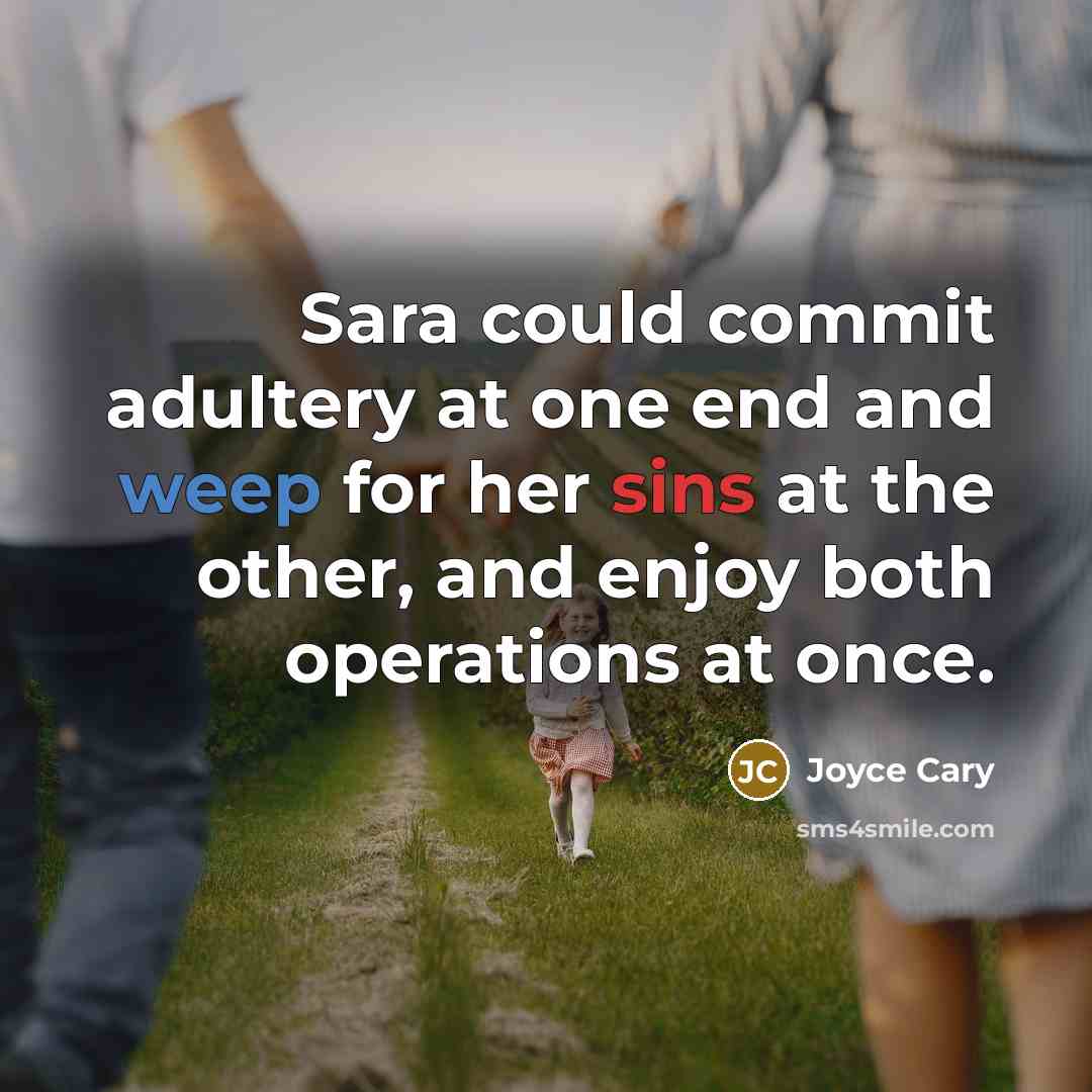 “Sara could commit adultery at one end and weep for her sins at the other, and enjoy both operations at once.” quote by Joyce Cary