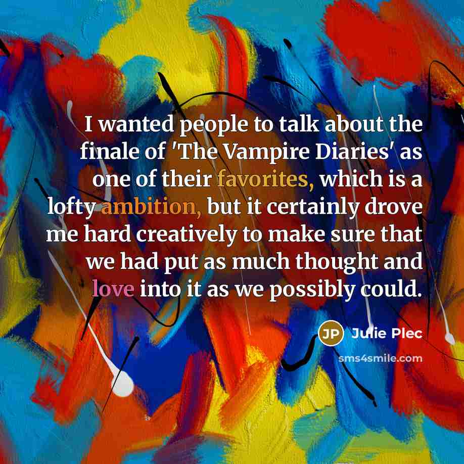 “I wanted people to talk about the finale of 'The Vampire Diaries' as one of their favorites, which is a lofty ambition, but it certainly drove me hard creatively to make sure that we had put as much thought and love into it as we possibly could.” quote by Julie Plec