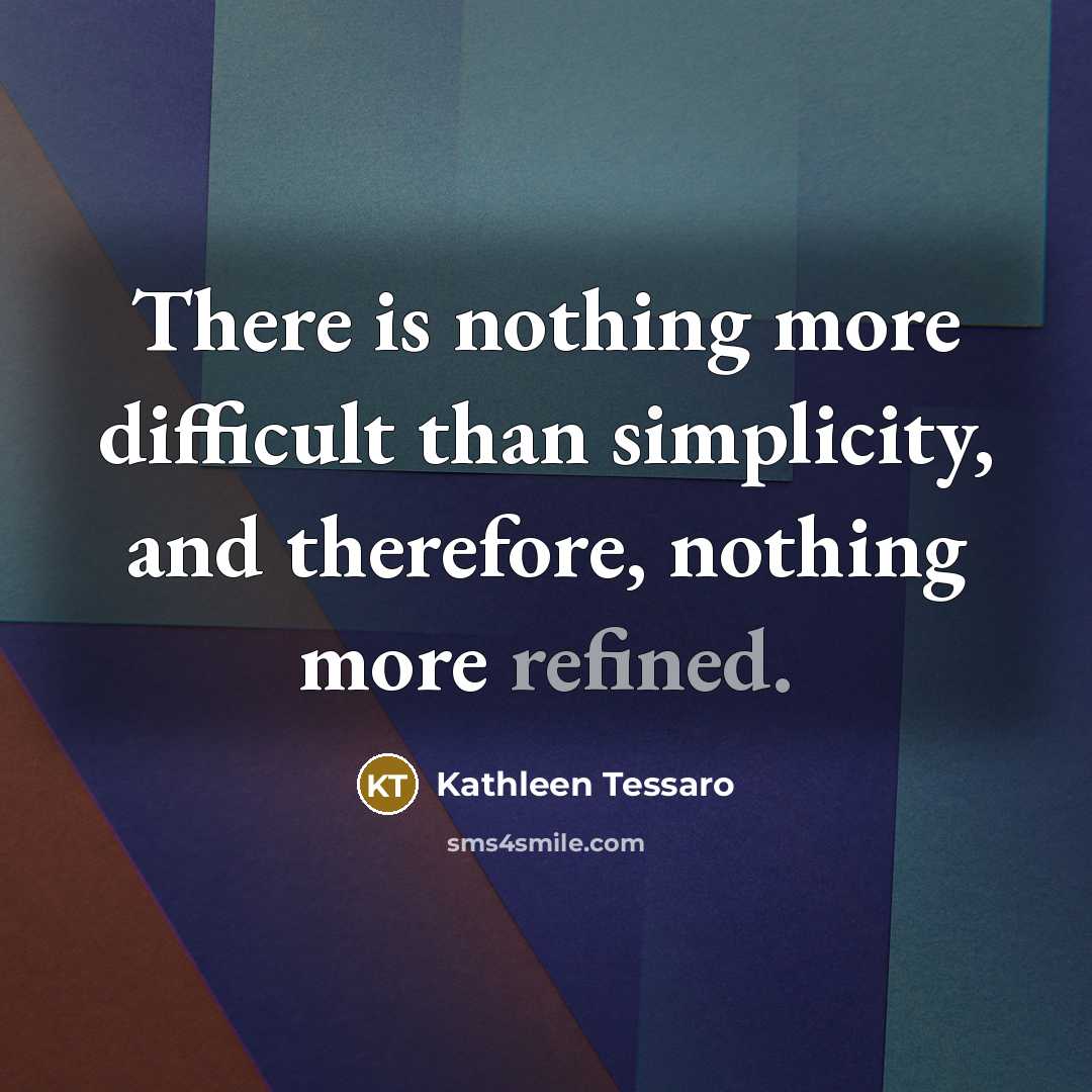 “There is nothing more difficult than simplicity, and therefore, nothing more refined.” quote by Kathleen Tessaro