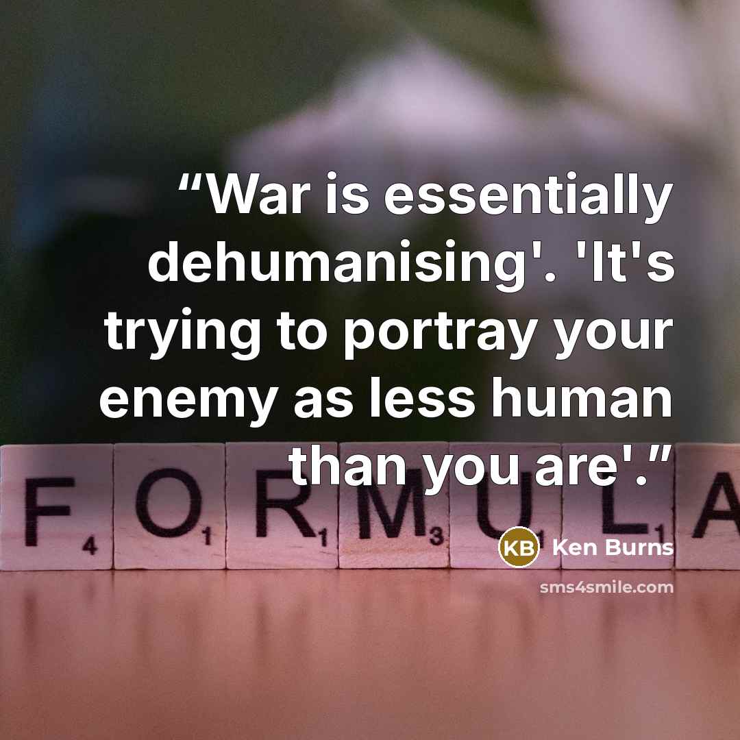 “War is essentially dehumanising'. 'It's trying to portray your enemy as less human than you are'.” quote by Ken Burns