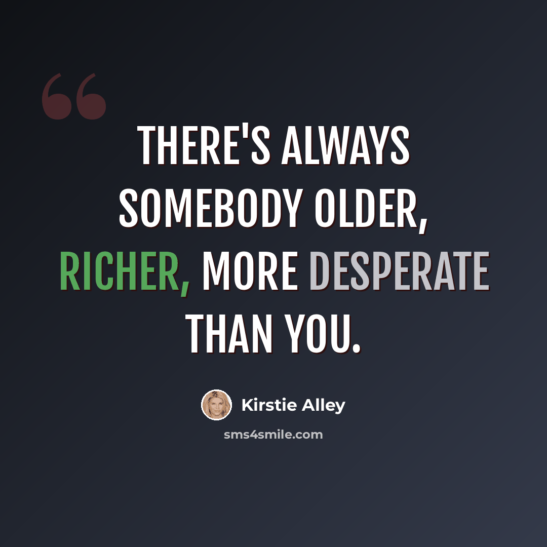“There's always somebody older, richer, more desperate than you.” quote by Kirstie Alley
