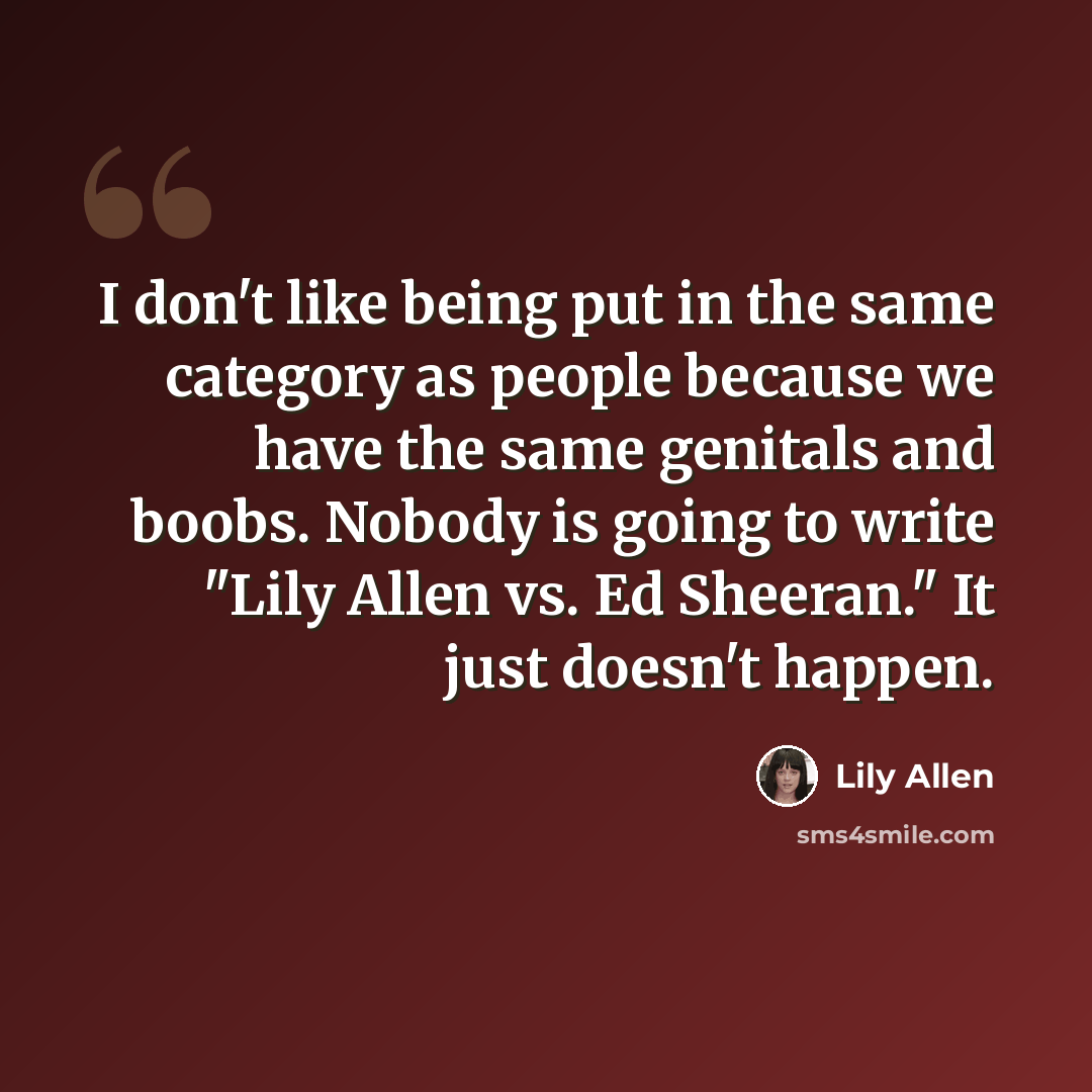 “I don't like being put in the same category as people because we have the same genitals and boobs. Nobody is going to write "Lily Allen vs. Ed Sheeran." It just doesn't happen.” quote by Lily Allen