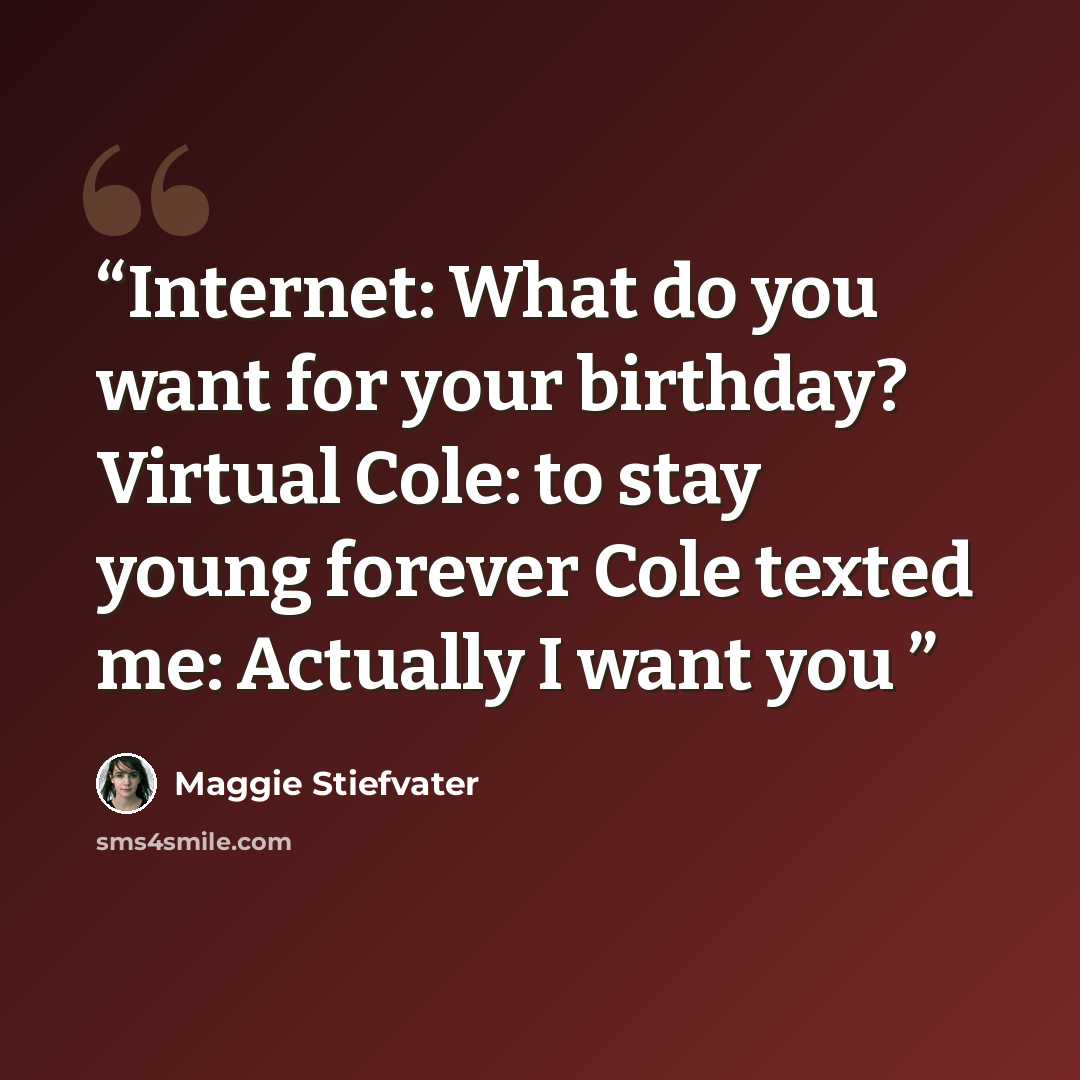 “Internet: What do you want for your birthday? Virtual Cole: to stay young forever Cole texted me: Actually I want you” quote by Maggie Stiefvater