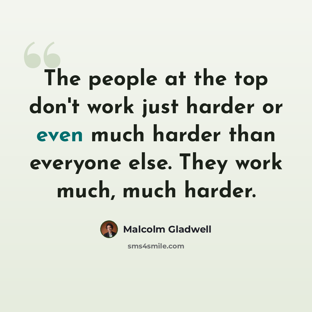 “The people at the top don't work just harder or even much harder than everyone else. They work much, much harder.” quote by Malcolm Gladwell