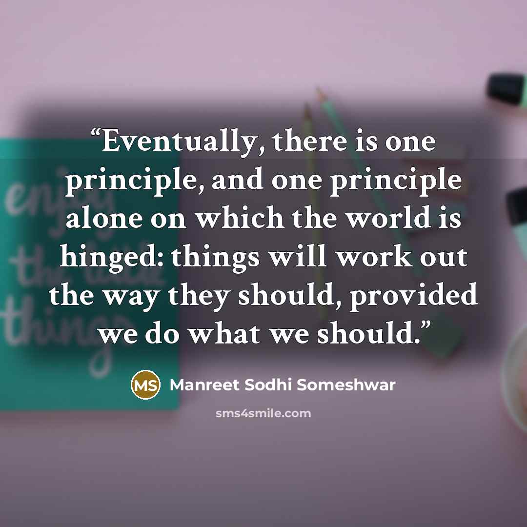 “Eventually, there is one principle, and one principle alone on which the world is hinged: things will work out the way they should, provided we do what we should.” quote by Manreet Sodhi Someshwar