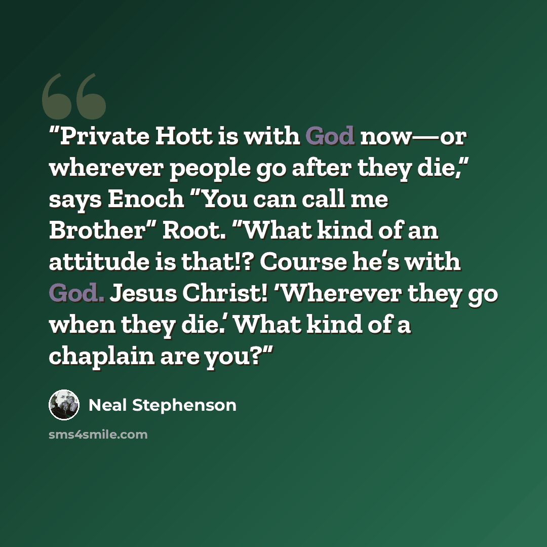 “Private Hott is with God now—or wherever people go after they die,” says Enoch “You can call me Brother” Root. “What kind of an attitude is that!? Course he’s with God. Jesus Christ! ‘Wherever they go when they die.’ What kind of a chaplain are you?” quote by Neal Stephenson