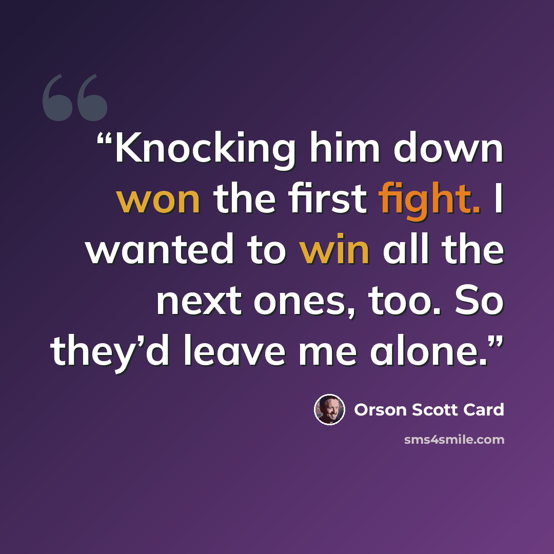 “Knocking him down won the first fight. I wanted to win all the next ones, too. So they’d leave me alone.” quote by Orson Scott Card
