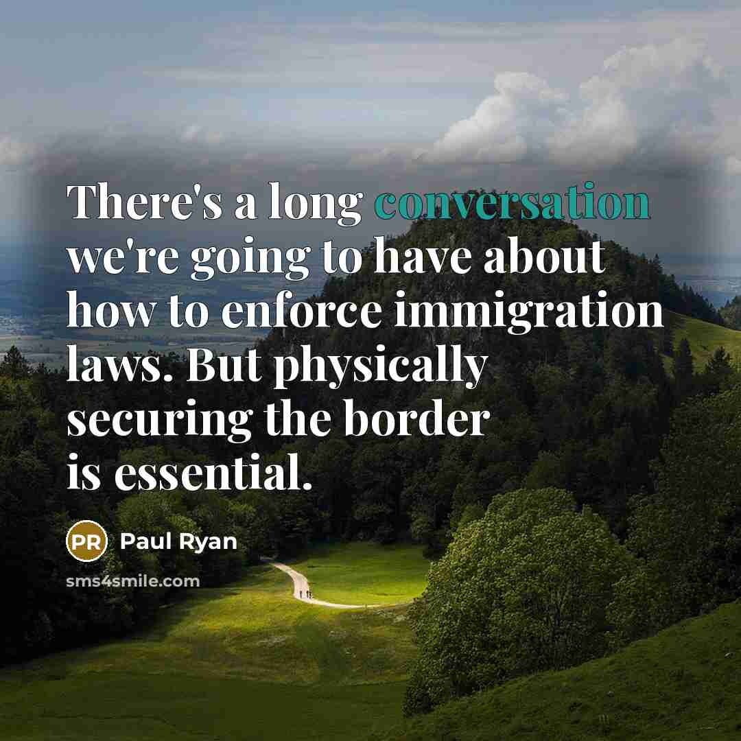“There's a long conversation we're going to have about how to enforce immigration laws. But physically securing the border is essential.” quote by Paul Ryan