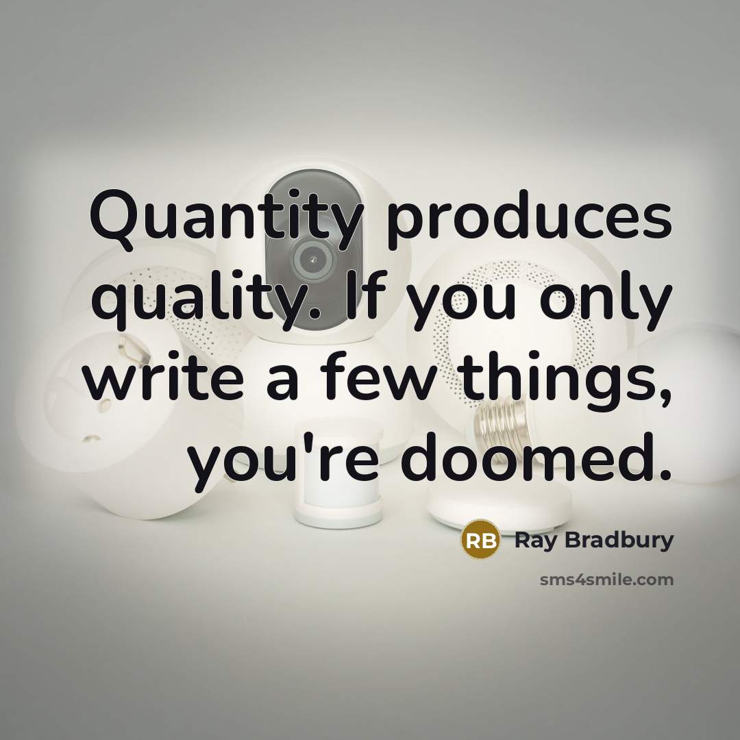“Quantity produces quality. If you only write a few things, you're doomed.” quote by Ray Bradbury