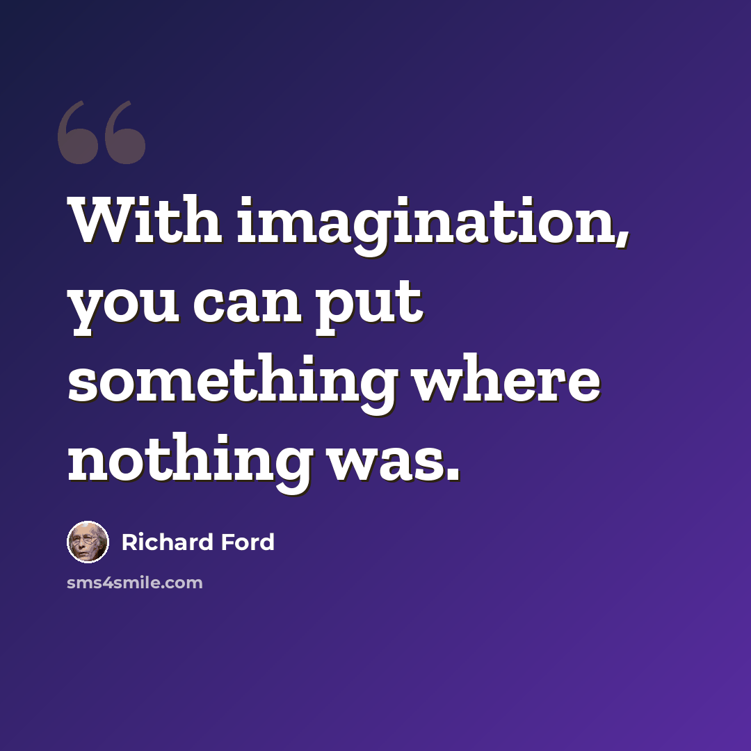 “With imagination, you can put something where nothing was.” quote by Richard Ford