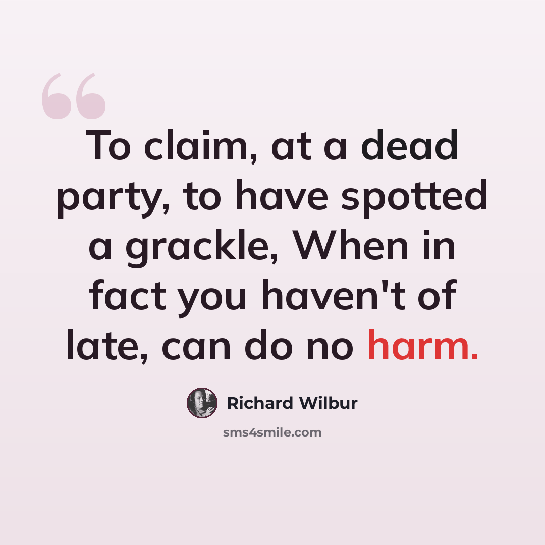 “To claim, at a dead party, to have spotted a grackle, When in fact you haven't of late, can do no harm.” quote by Richard Wilbur