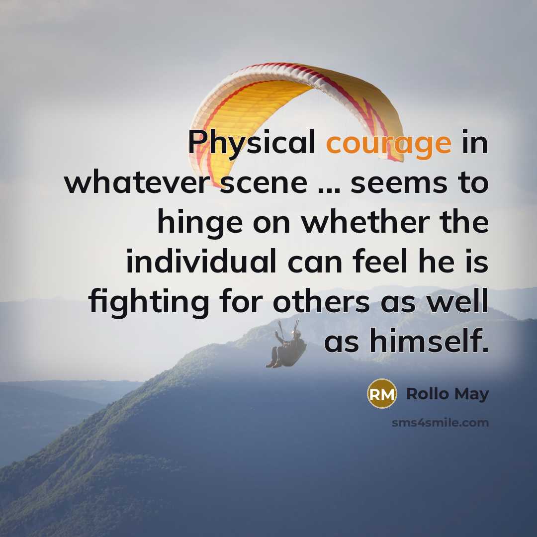 “Physical courage in whatever scene ... seems to hinge on whether the individual can feel he is fighting for others as well as himself.” quote by Rollo May