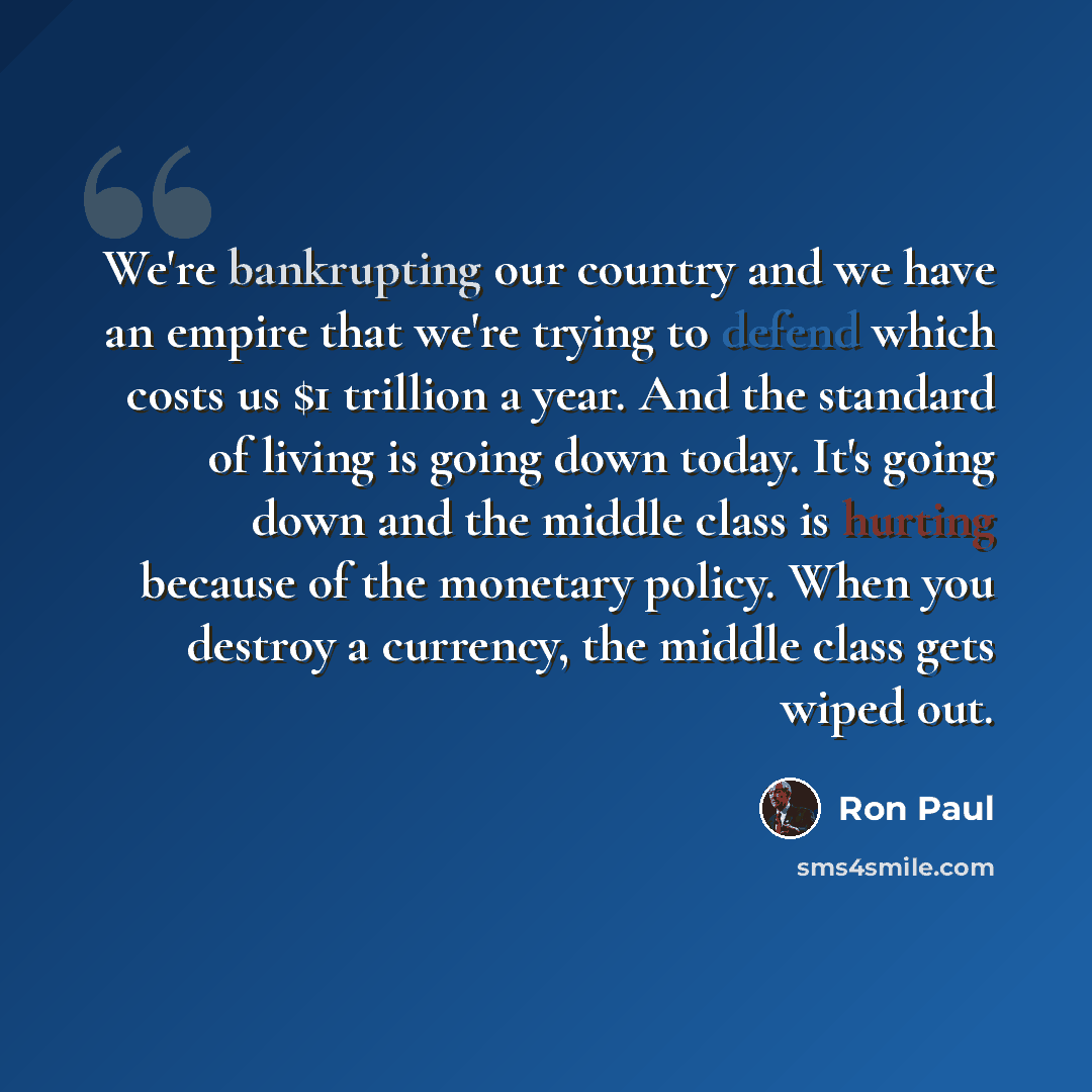 “We're bankrupting our country and we have an empire that we're trying to defend which costs us $1 trillion a year. And the standard of living is going down today. It's going down and the middle class is hurting because of the monetary policy. When you destroy a currency, the middle class gets…” quote by Ron Paul