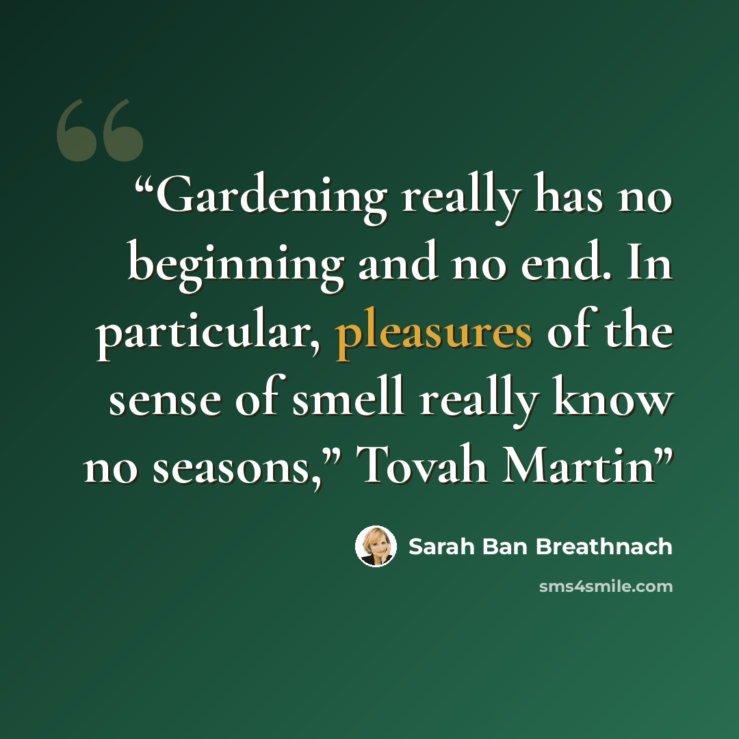 “Gardening really has no beginning and no end. In particular, pleasures of the sense of smell really know no seasons,” Tovah Martin” quote by Sarah Ban Breathnach