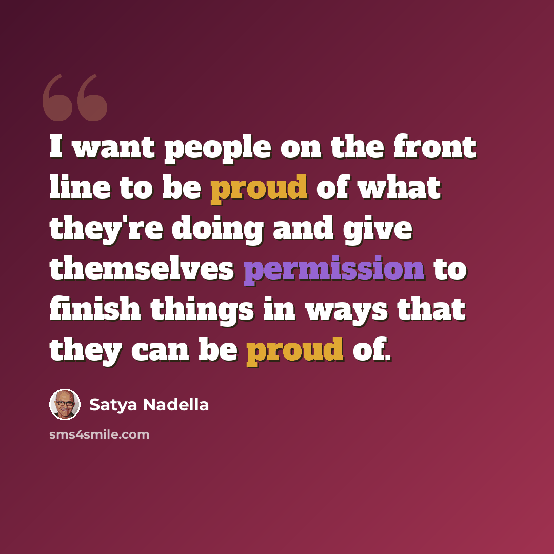 “I want people on the front line to be proud of what they're doing and give themselves permission to finish things in ways that they can be proud of.” quote by Satya Nadella