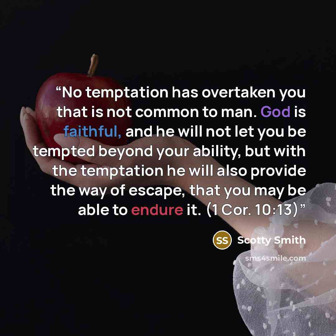 “No temptation has overtaken you that is not common to man. God is faithful, and he will not let you be tempted beyond your ability, but with the temptation he will also provide the way of escape, that you may be able to endure it. (1 Cor. 10:13)” quote by Scotty Smith