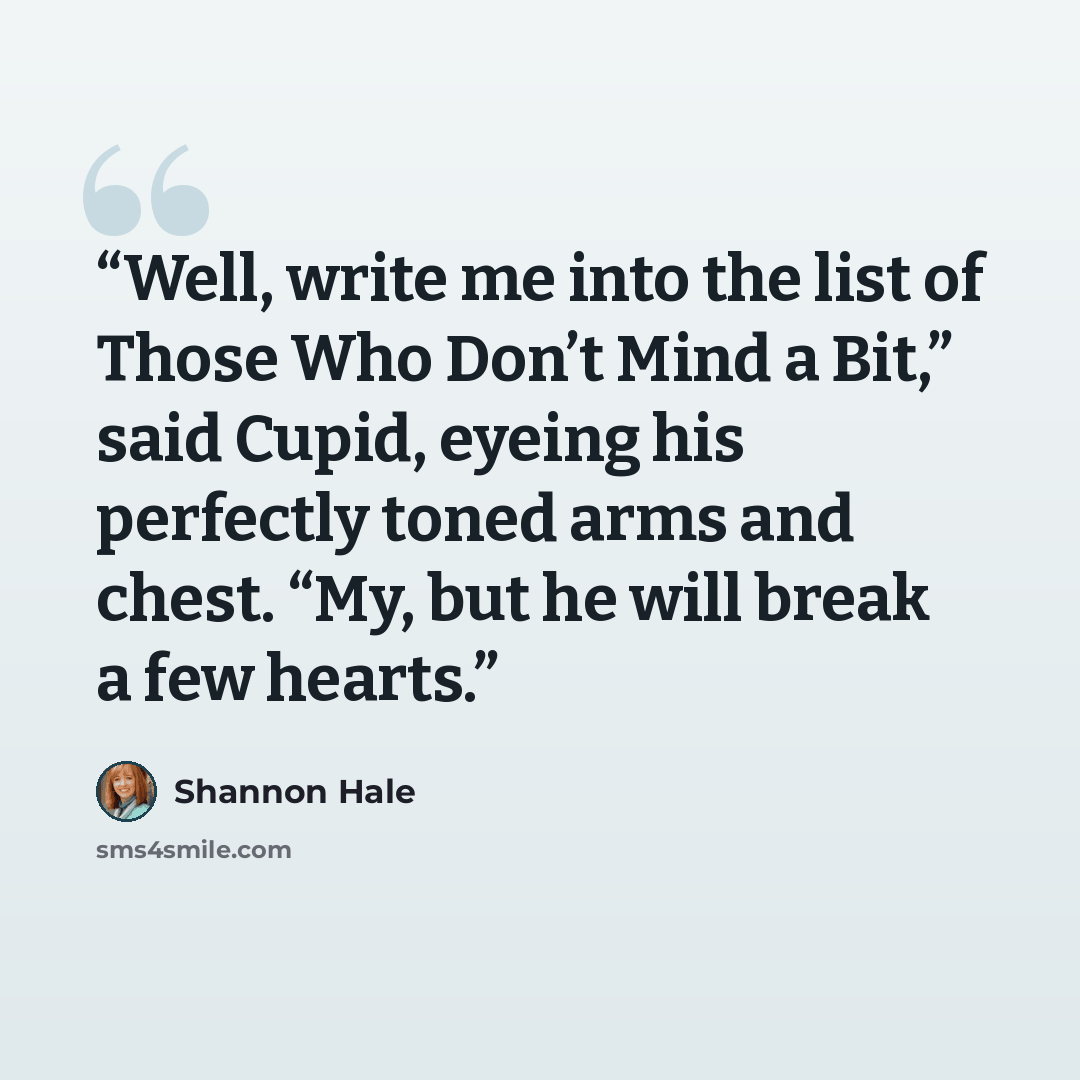 “Well, write me into the list of Those Who Don’t Mind a Bit,” said Cupid, eyeing his perfectly toned arms and chest. “My, but he will break a few hearts.” quote by Shannon Hale