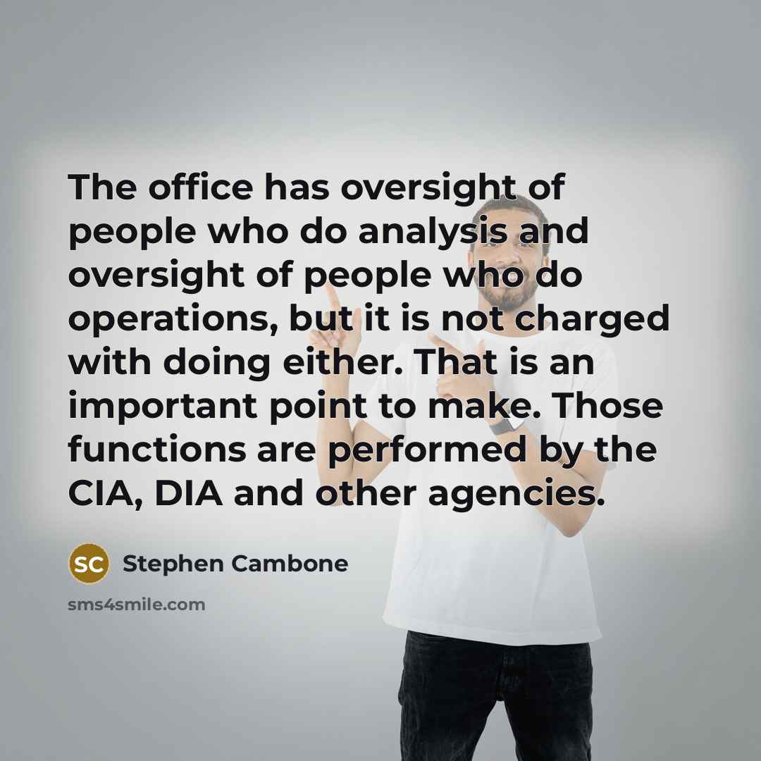 “The office has oversight of people who do analysis and oversight of people who do operations, but it is not charged with doing either. That is an important point to make. Those functions are performed by the CIA, DIA and other agencies.” quote by Stephen Cambone