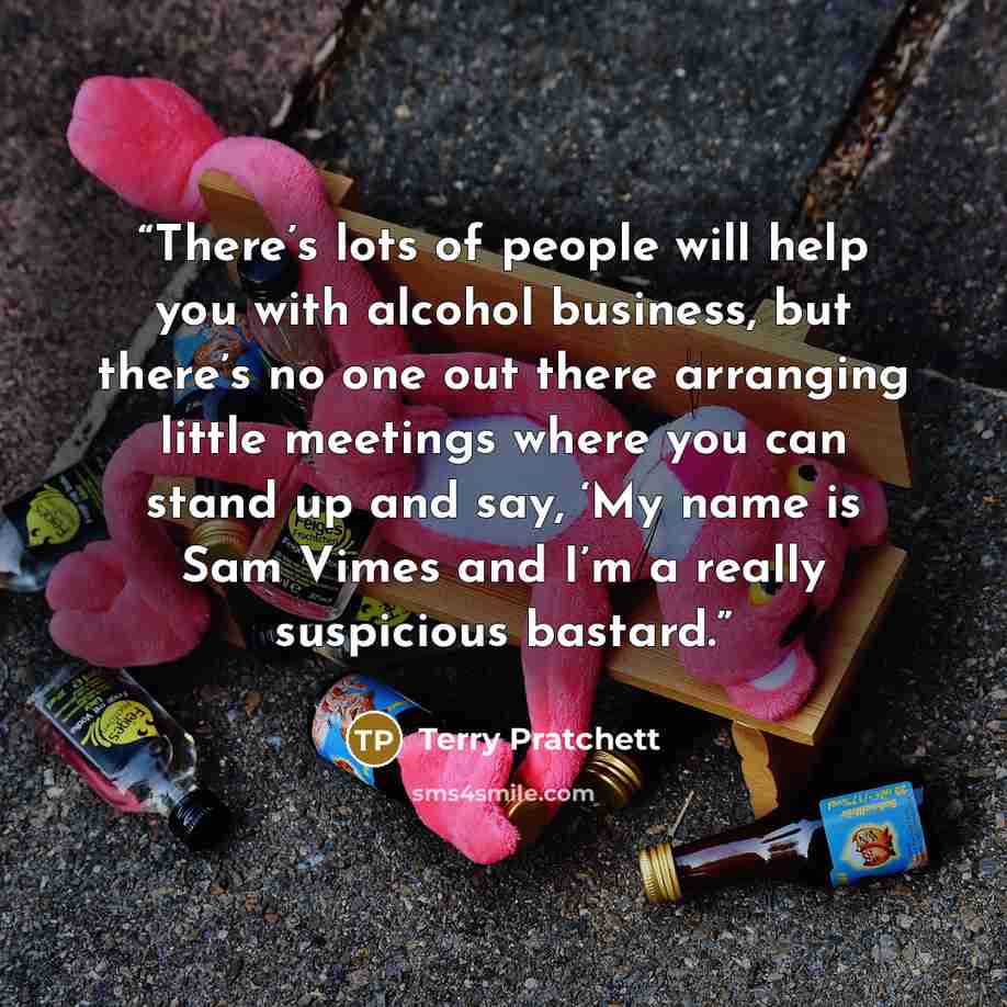 “There’s lots of people will help you with alcohol business, but there’s no one out there arranging little meetings where you can stand up and say, ‘My name is Sam Vimes and I’m a really suspicious bastard.” quote by Terry Pratchett