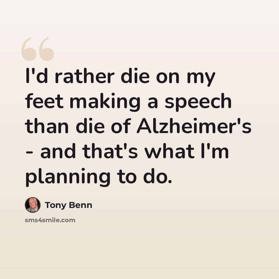 “I'd rather die on my feet making a speech than die of Alzheimer's - and that's what I'm planning to do.” quote by Tony Benn