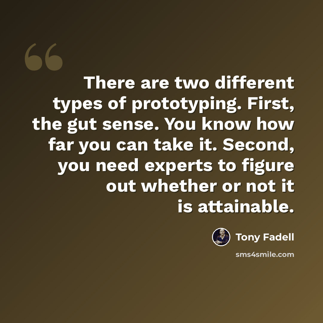 “There are two different types of prototyping. First, the gut sense. You know how far you can take it. Second, you need experts to figure out whether or not it is attainable.” quote by Tony Fadell