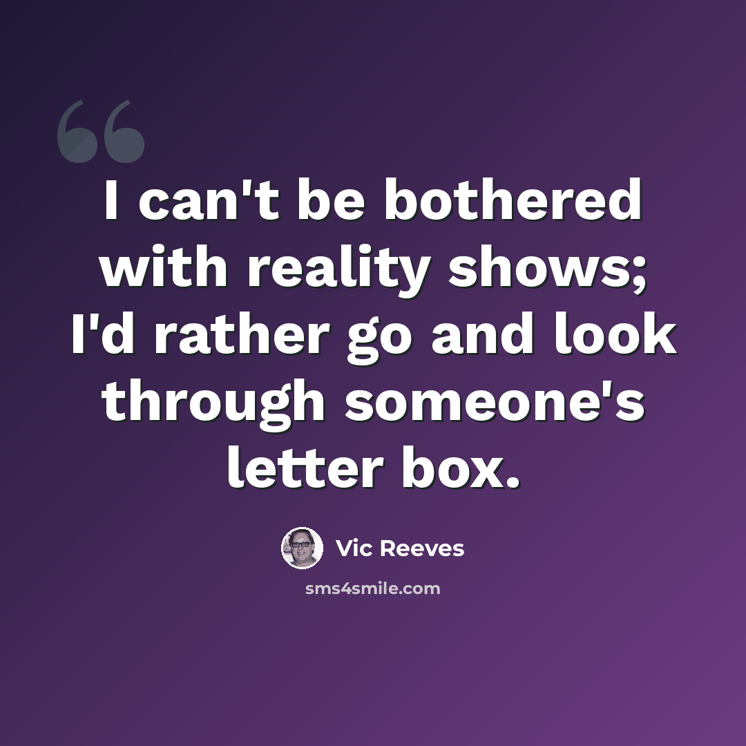 “I can't be bothered with reality shows; I'd rather go and look through someone's letter box.” quote by Vic Reeves