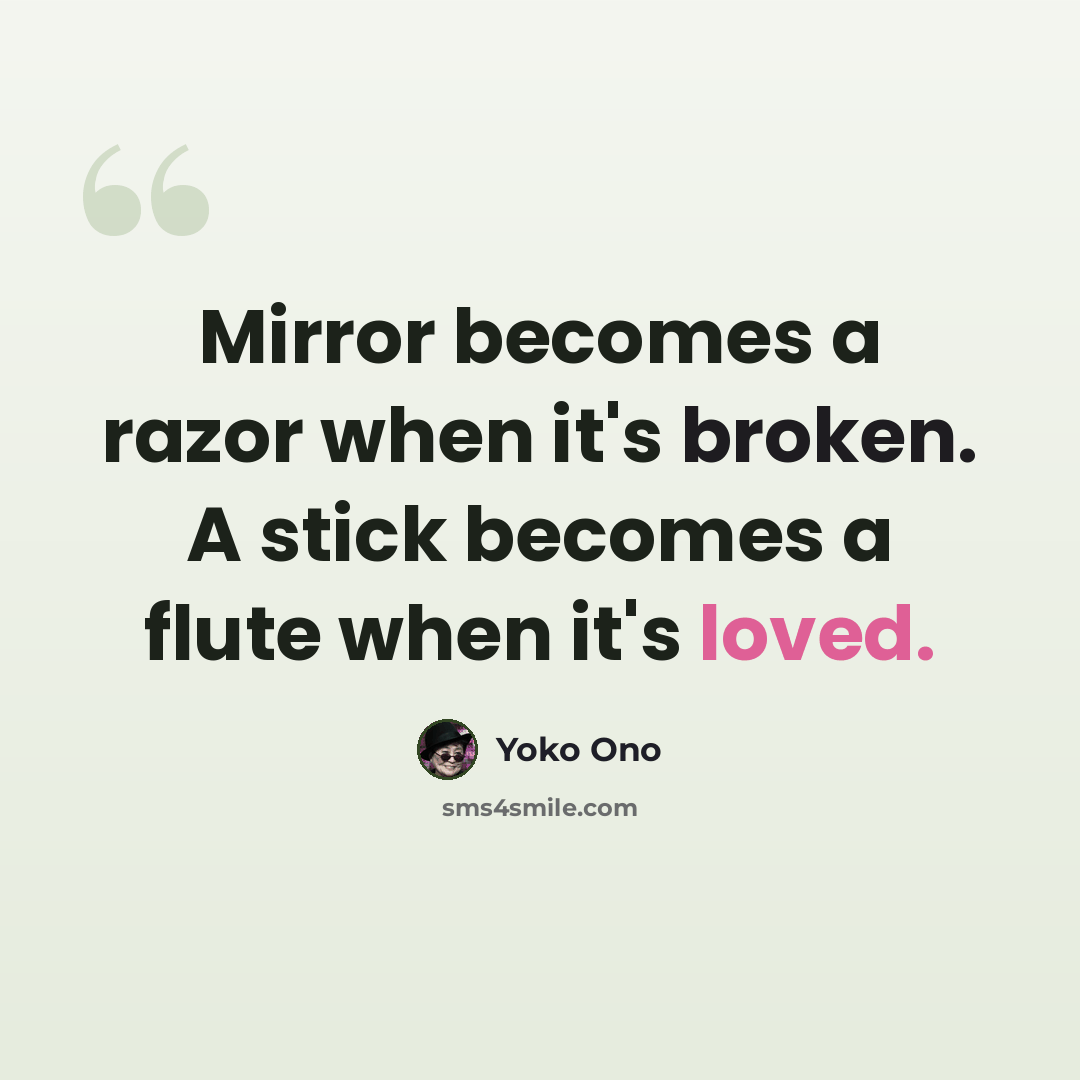 “Mirror becomes a razor when it's broken. A stick becomes a flute when it's loved.” quote by Yoko Ono