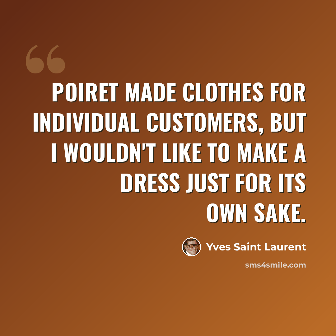 “Poiret made clothes for individual customers, but I wouldn't like to make a dress just for its own sake.” quote by Yves Saint Laurent