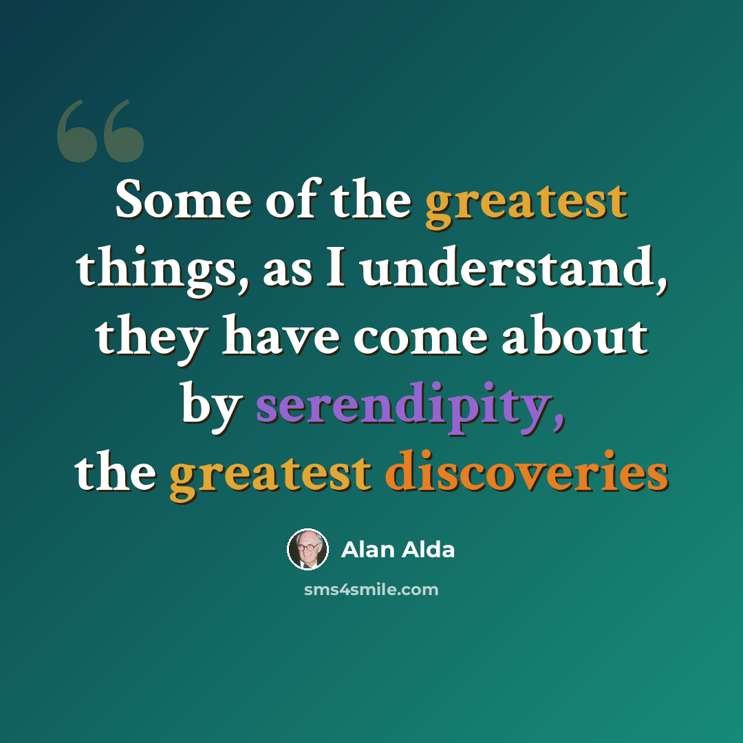 “Some of the greatest things, as I understand, they have come about by serendipity, the greatest discoveries” quote by Alan Alda