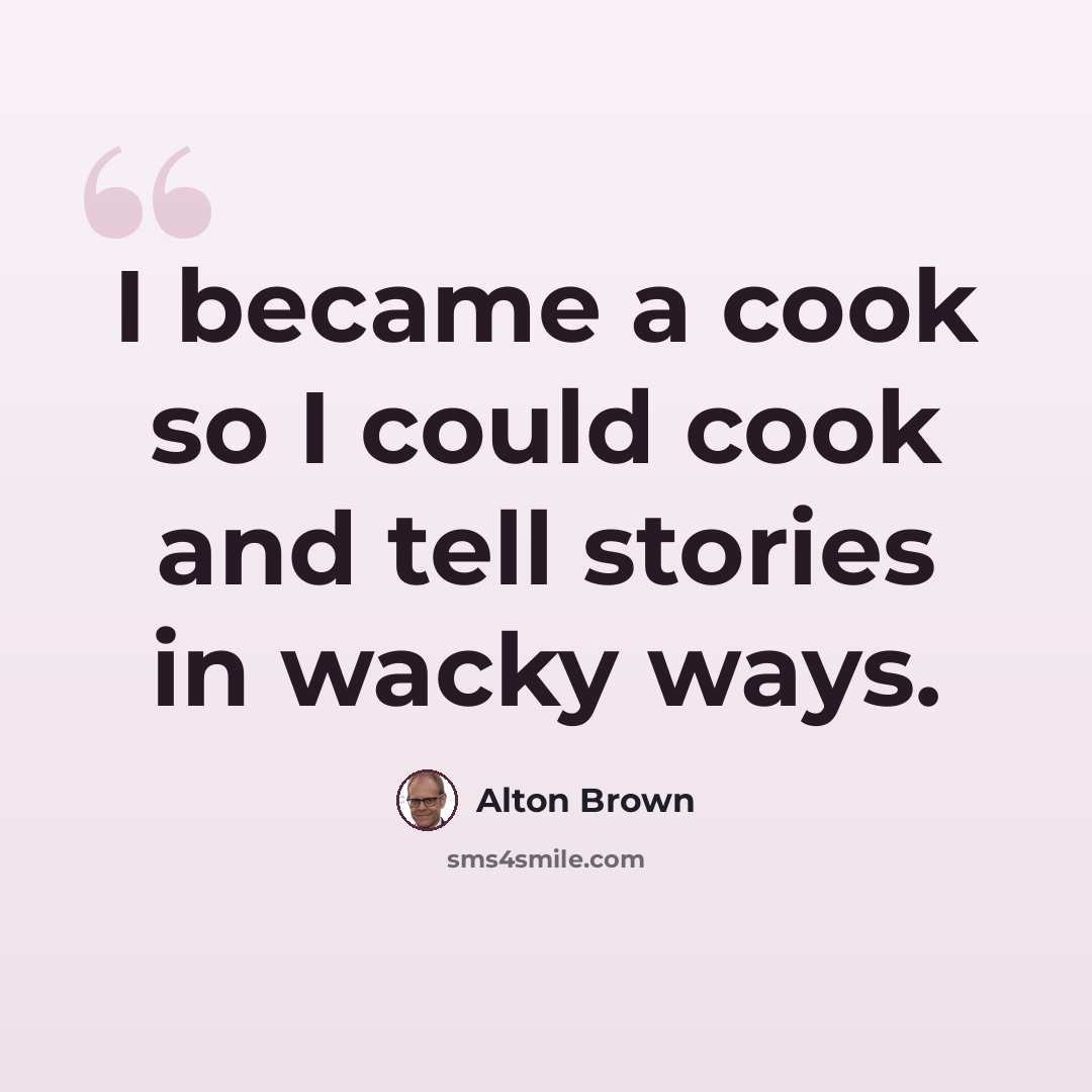 “I became a cook so I could cook and tell stories in wacky ways.” quote by Alton Brown
