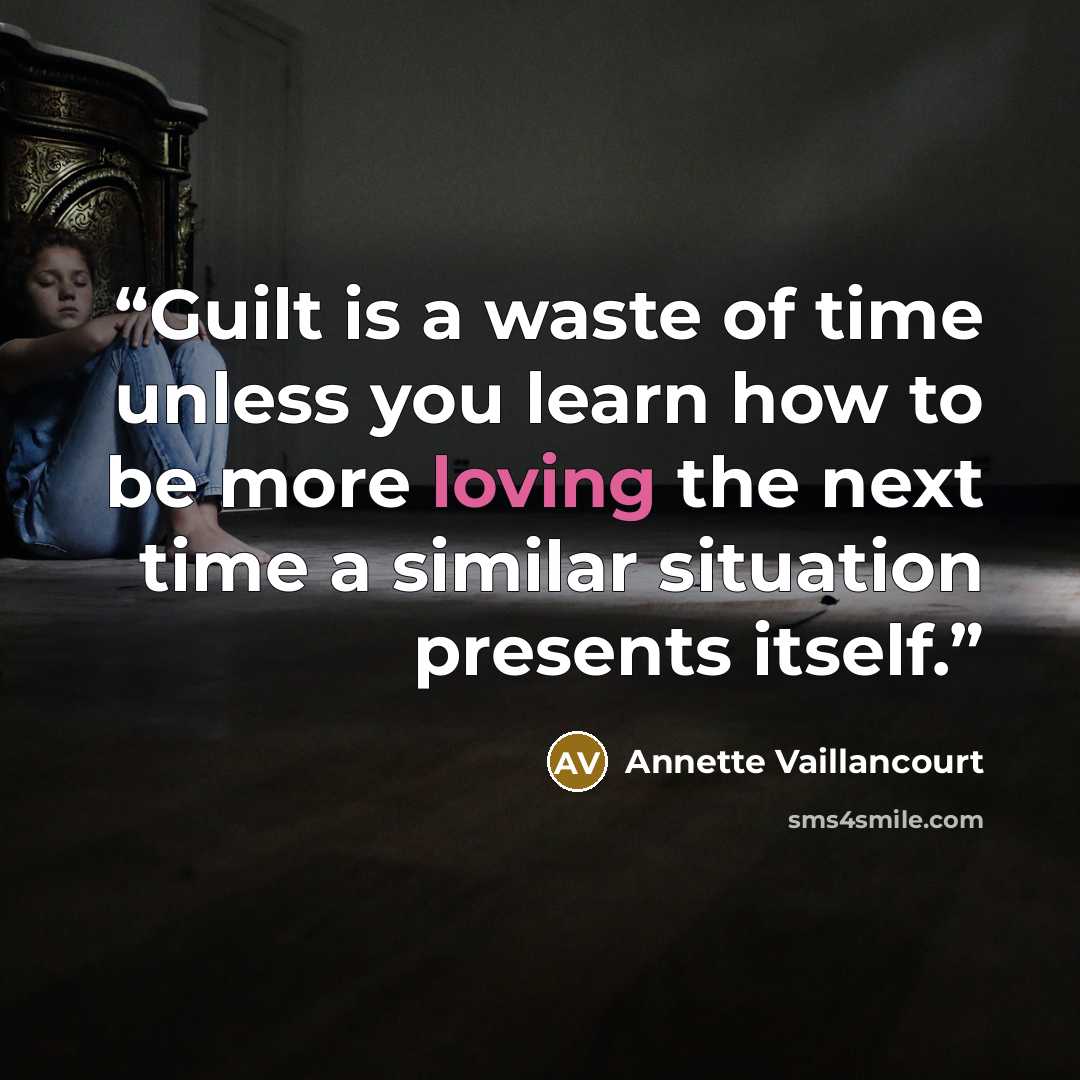 “Guilt is a waste of time unless you learn how to be more loving the next time a similar situation presents itself.” quote by Annette Vaillancourt