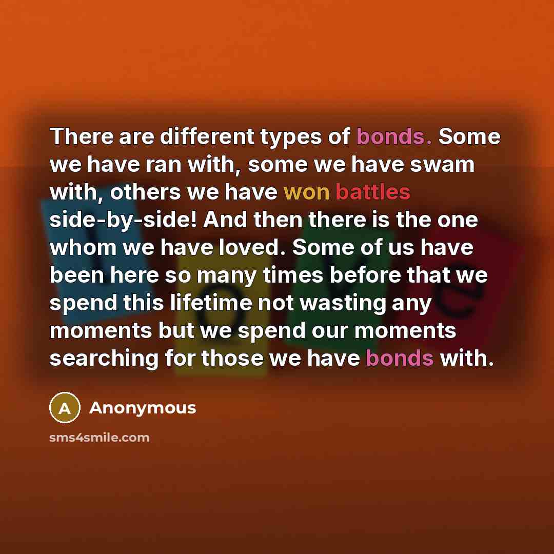 “There are different types of bonds. Some we have ran with, some we have swam with, others we have won battles side-by-side! And then there is the one whom we have loved. Some of us have been here so many times before that we spend this lifetime not wasting any moments but we spend our moments…” quote by Anonymous