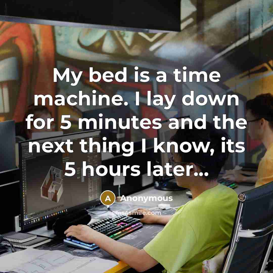 “My bed is a time machine. I lay down for 5 minutes and the next thing I know, its 5 hours later...” quote by Anonymous