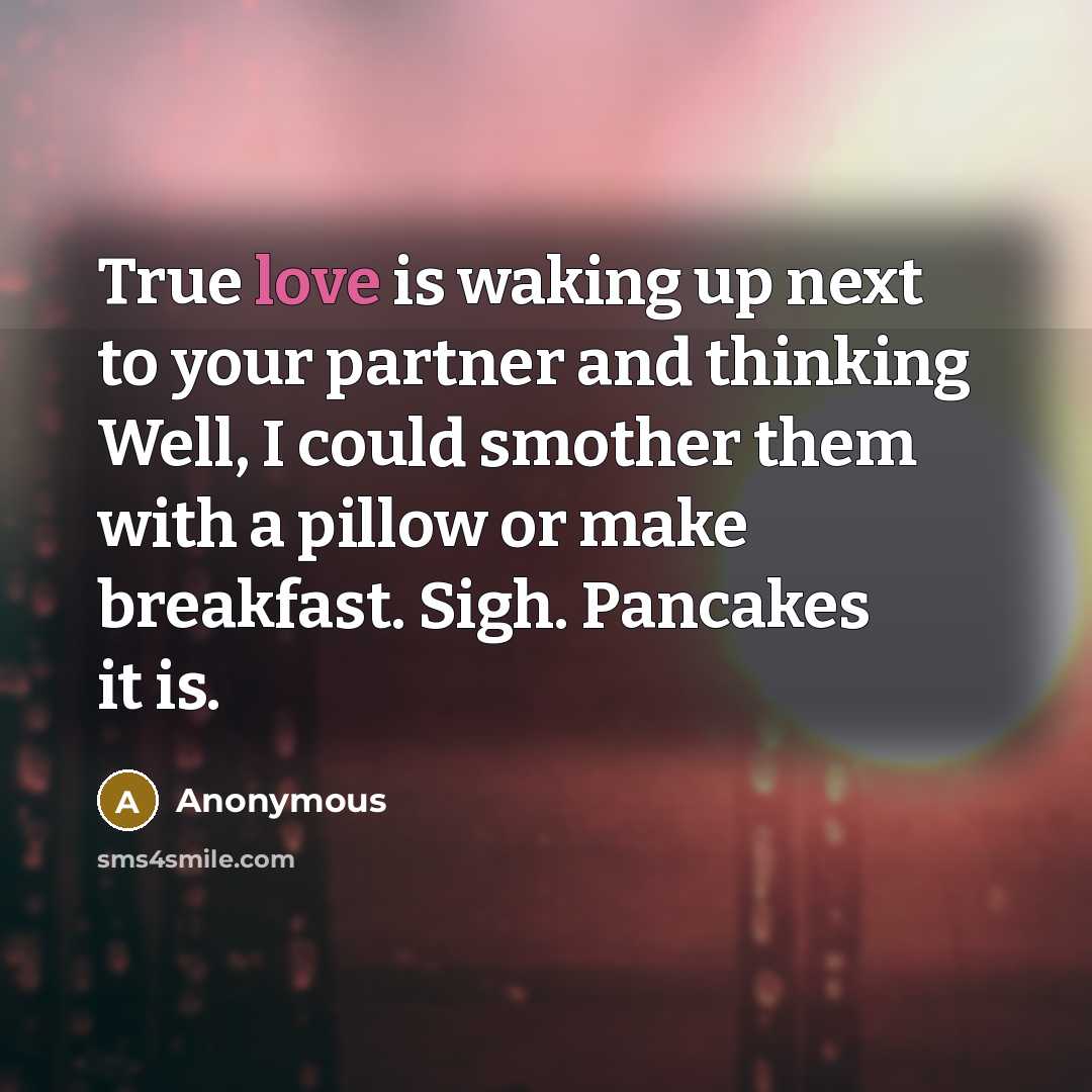 “True love is waking up next to your partner and thinking Well, I could smother them with a pillow or make breakfast. Sigh. Pancakes it is.” quote by Anonymous