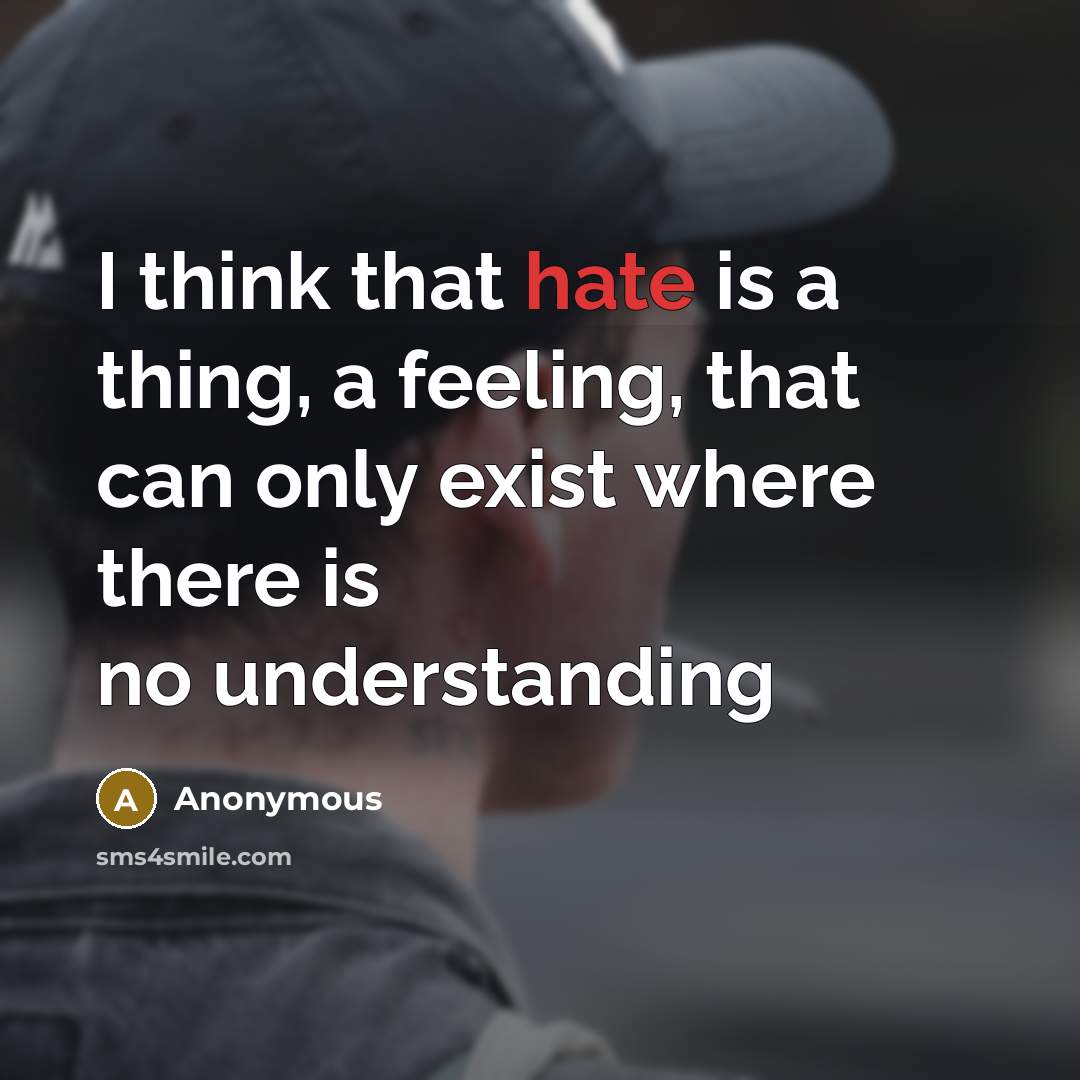 “I think that hate is a thing, a feeling, that can only exist where there is no understanding” quote by Anonymous