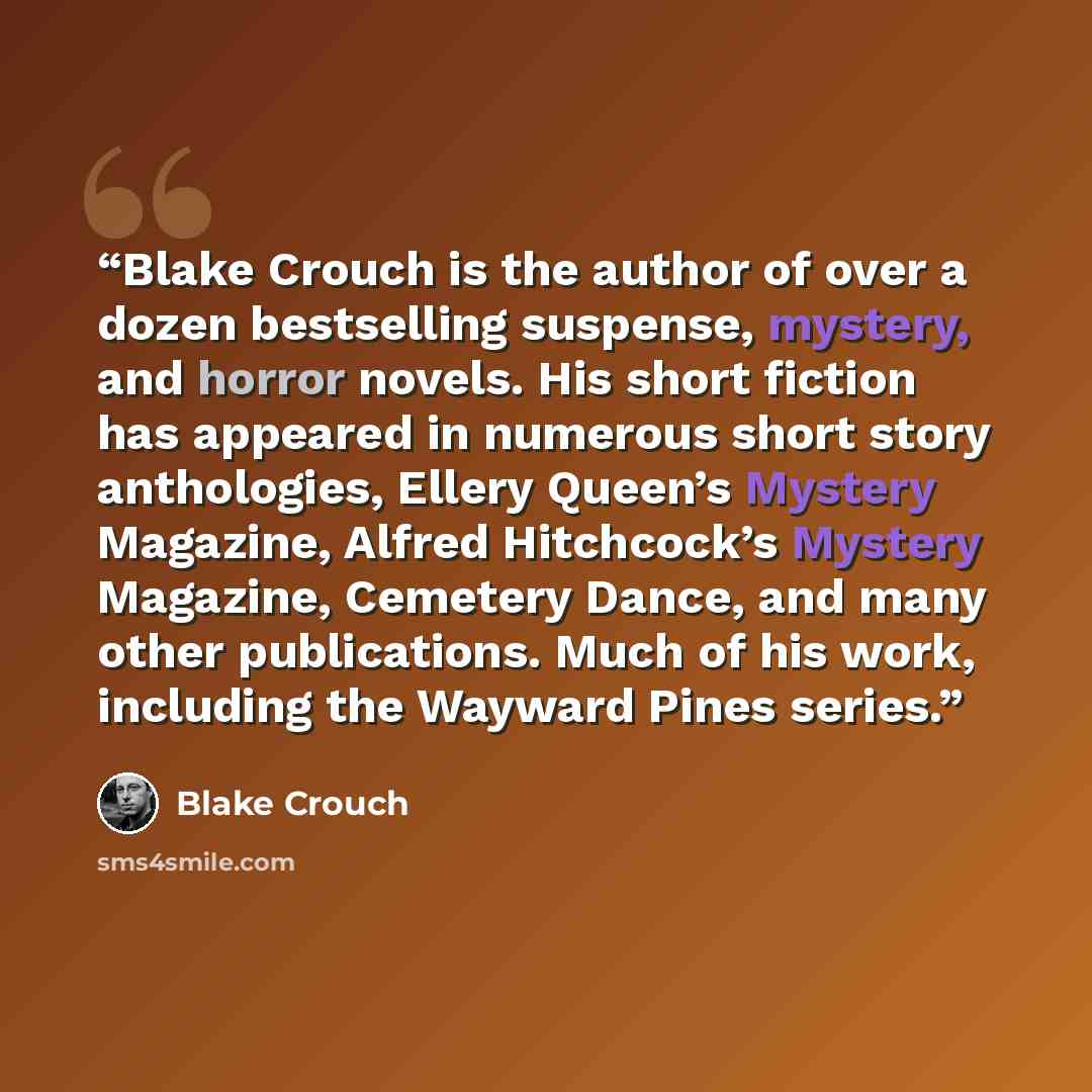 “Blake Crouch is the author of over a dozen bestselling suspense, mystery, and horror novels. His short fiction has appeared in numerous short story anthologies, Ellery Queen’s Mystery Magazine, Alfred Hitchcock’s Mystery Magazine, Cemetery Dance, and many other publications. Much of his work…” quote by Blake Crouch